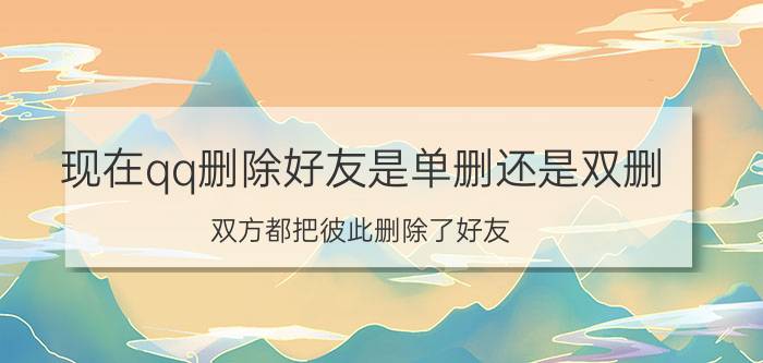 现在qq删除好友是单删还是双删 双方都把彼此删除了好友，还能加回来吗？